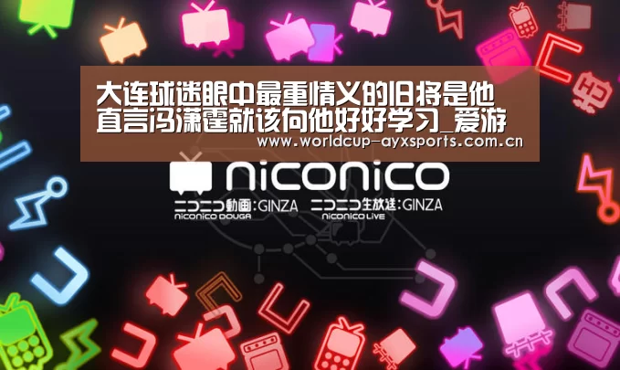 大连球迷眼中最重情义的旧将是他 直言冯潇霆就该向他好好学习_爱游戏官方(图3) 体育直播