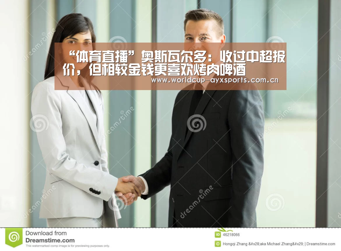 “体育直播”奥斯瓦尔多:收过中超报价,但相较金钱更喜欢烤肉啤酒(图1) 爱游戏官方