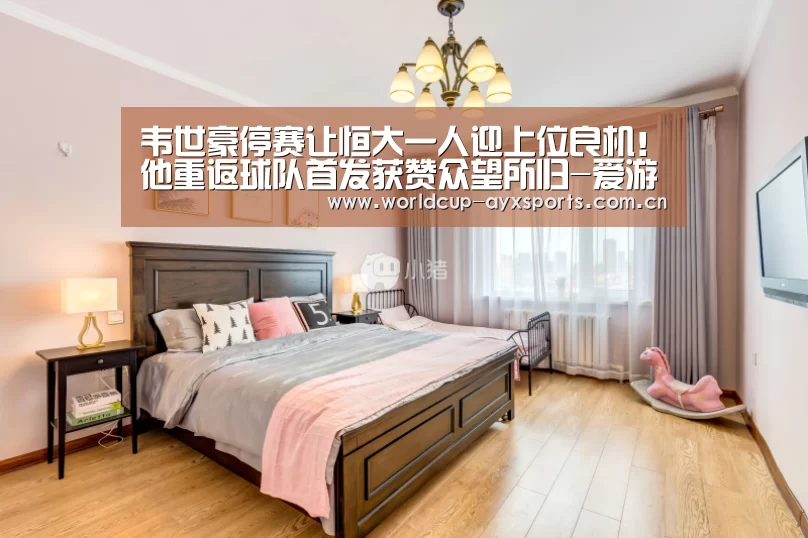 韦世豪停赛让恒大一人迎上位良机!他重返球队首发获赞众望所归-爱游戏直播(图1) 爱游戏官方