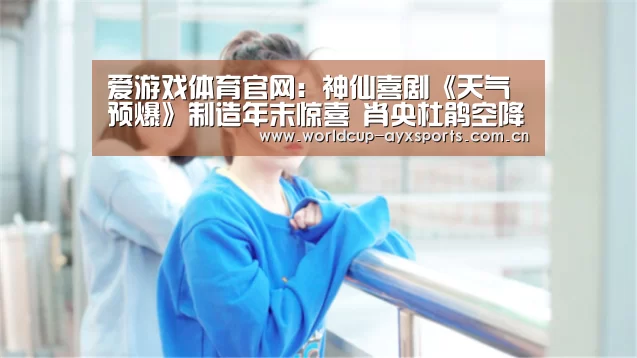 爱游戏体育官网:神仙喜剧《天气预爆》制造年末惊喜 肖央杜鹃空降广州合体撒糖(图1) 体育直播